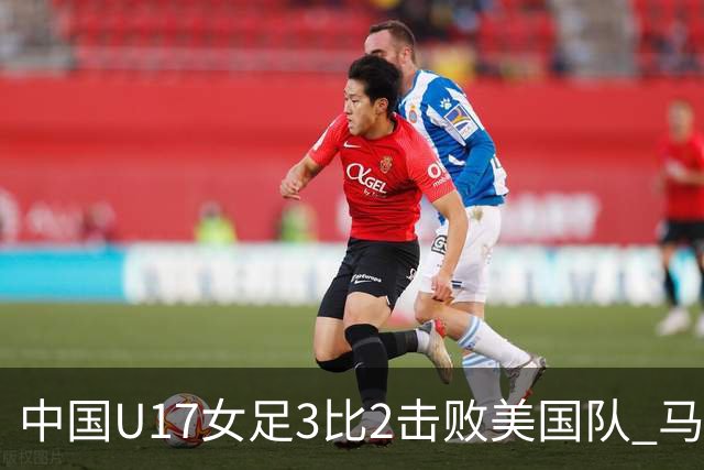 中国U17女足3比2击败美国队 马晓旭：球队太争气了！