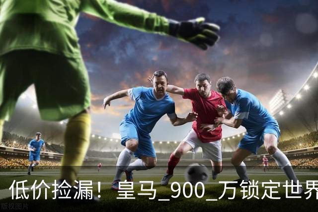 低价捡漏！皇马 900 万锁定世界级天才！穆里尼奥又挖到宝