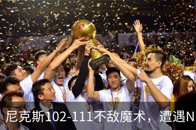 尼克斯102-111不敌魔术，遭遇NBA开赛3连败，布伦森28分3板4助