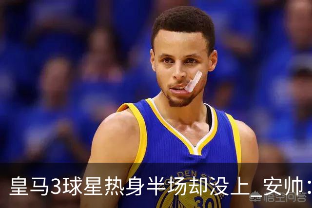 皇马3球星热身半场却没上 安帅：很抱歉我不想换人