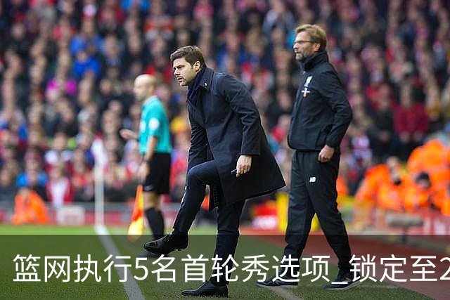 篮网执行5名首轮秀选项 锁定至2027-28赛季