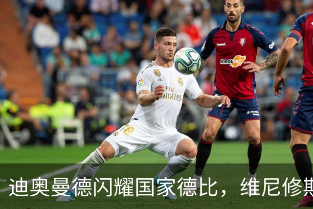 迪奥曼德闪耀国家德比，维尼修斯主力位置告急？