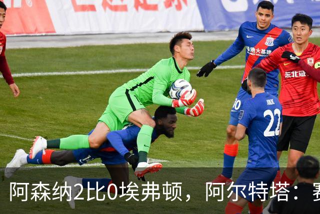 阿森纳2比0埃弗顿，阿尔特塔：赛程太糟糕，但球员扛住了
