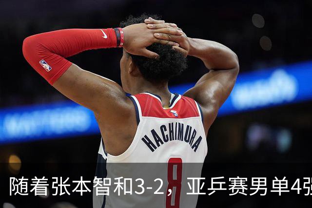 随着张本智和3-2，亚乒赛男单4强全部诞生：3位中国人在列