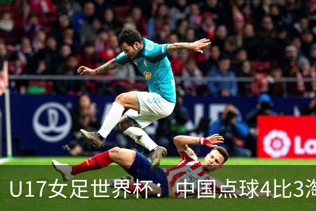 U17女足世界杯：中国点球4比3淘汰法国，牛子琪两扑点球+屡次救险；队史首次晋级8强