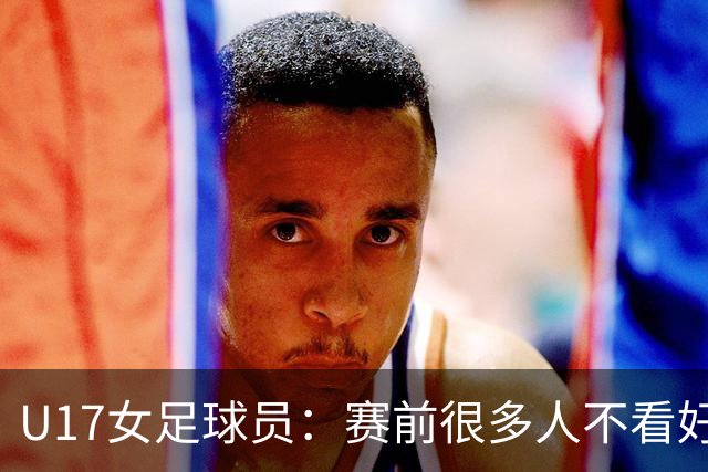 U17女足球员：赛前很多人不看好我们 那就赢给他们看